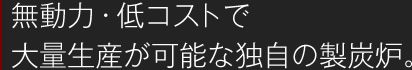 無動力・低コストで大量生産が可能な独自の製炭炉。